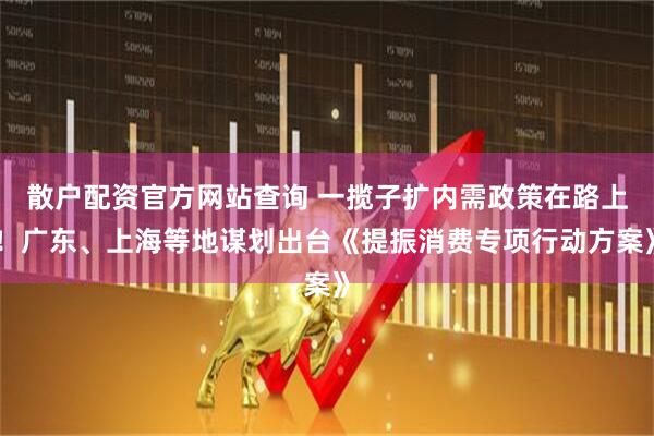 散戶配資官方網(wǎng)站查詢 一攬子擴(kuò)內(nèi)需政策在路上！廣東、上海等地謀劃出臺(tái)《提振消費(fèi)專項(xiàng)行動(dòng)方案》