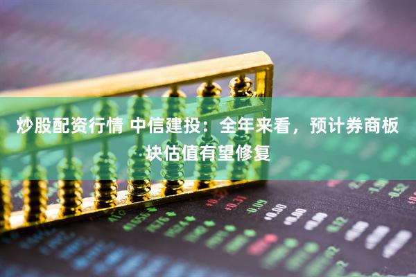 炒股配資行情 中信建投：全年來看，預計券商板塊估值有望修復