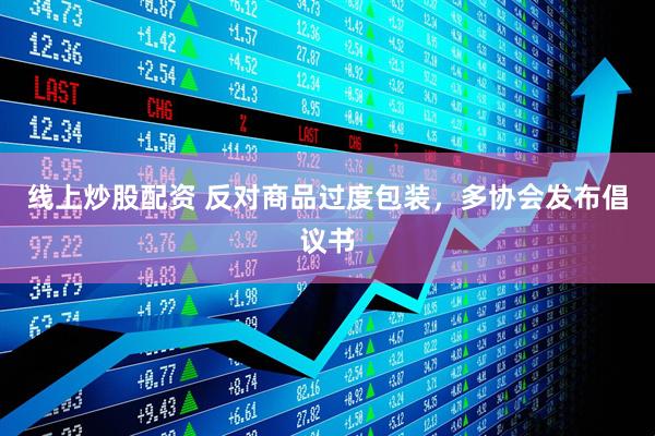 線(xiàn)上炒股配資 反對(duì)商品過(guò)度包裝，多協(xié)會(huì)發(fā)布倡議書(shū)