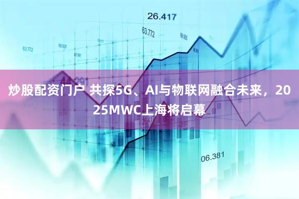 炒股配資門(mén)戶(hù) 共探5G、AI與物聯(lián)網(wǎng)融合未來(lái)，2025MWC上海將啟幕