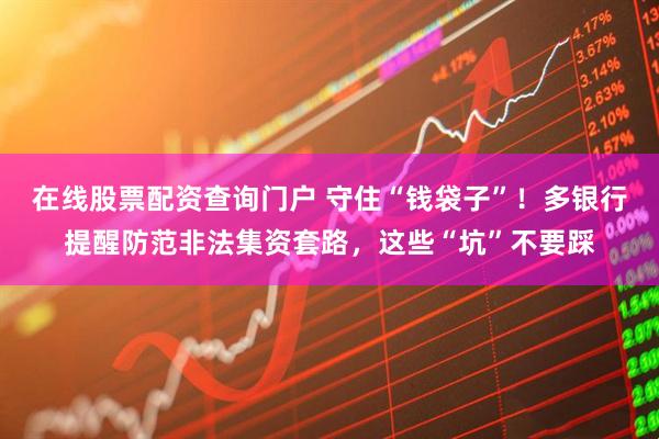 在線(xiàn)股票配資查詢(xún)門(mén)戶(hù) 守住“錢(qián)袋子”！多銀行提醒防范非法集資套路，這些“坑”不要踩