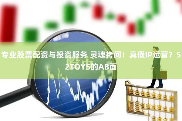 專(zhuān)業(yè)股票配資與投資服務(wù) 靈魂拷問(wèn)！真假I(mǎi)P運(yùn)營(yíng)？52TOYS的AB面